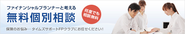 ファイナンシャルプランナーと一緒に考える個別相談 保険のお悩み…　タイムズサポートFPクラブにお任せください！