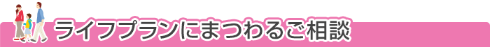 ライフプランにまつわるご相談