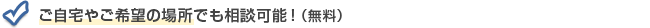 ご自宅やご希望の場所でも相談可能！（無料）