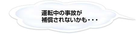 運転中の事故が 補償されないかも… 