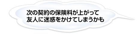 次の契約の保険料が上がって 友人に迷惑をかけてしまうかも
