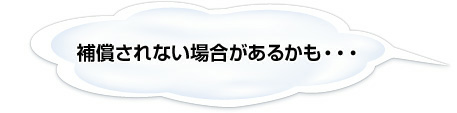 補償されない場合があるかも・・・