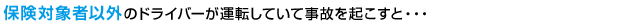 保険対象者以外のドライバーが運転していて事故を起こすと・・・